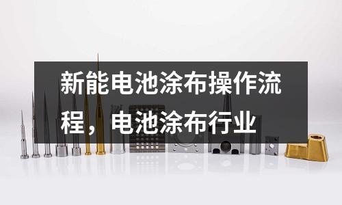 新能電池涂布操作流程，電池涂布行業