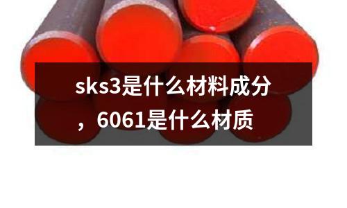 sks3是什么材料成分,6061是什么材質(zhì)