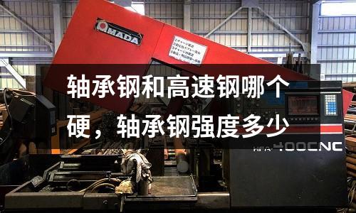 軸承鋼和高速鋼哪個硬,軸承鋼強度多少