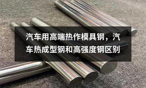 汽車用高端熱作模具鋼,汽車熱成型鋼和高強度鋼區別