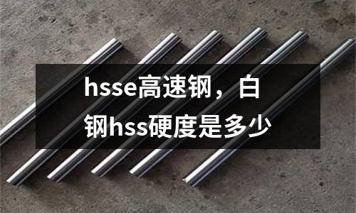 hsse高速鋼，白鋼hss硬度是多少