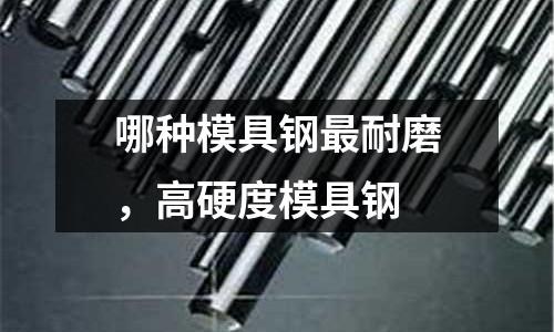 哪種模具鋼最耐磨,高硬度模具鋼
