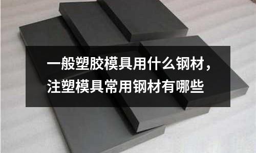 一般塑膠模具用什么鋼材,注塑模具常用鋼材有哪些