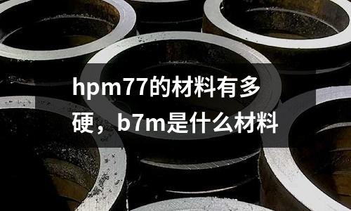hpm77的材料有多硬，b7m是什么材料