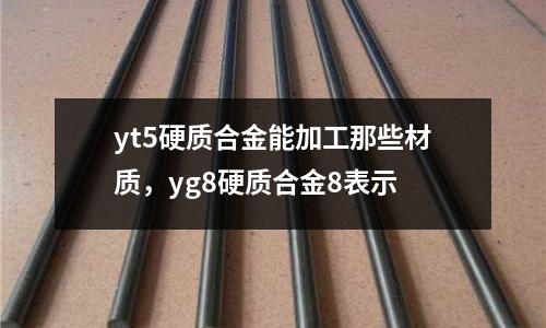 yt5硬質合金能加工那些材質,yg8硬質合金8表示