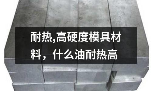 耐熱,高硬度模具材料,什么油耐熱高