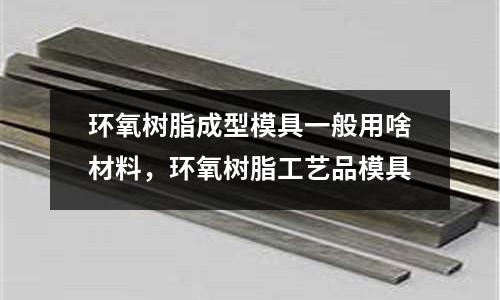 環氧樹脂成型模具一般用啥材料,環氧樹脂工藝品模具