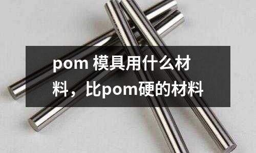 pom 模具用什么材料,比pom硬的材料