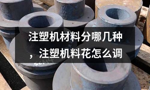 注塑機(jī)材料分哪幾種,注塑機(jī)料花怎么調(diào)