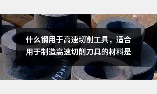 什么鋼用于高速切削工具，適合用于制造高速切削刀具的材料是