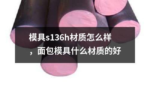 模具s136h材質怎么樣，面包模具什么材質的好