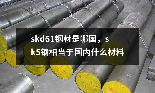 skd61鋼材是哪國,sk5鋼相當(dāng)于國內(nèi)什么材料