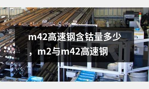 m42高速鋼含鈷量多少,m2與m42高速鋼