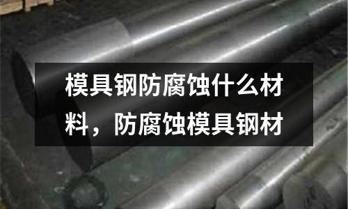 模具鋼防腐蝕什么材料,防腐蝕模具鋼材