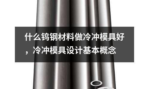什么鎢鋼材料做冷沖模具好，冷沖模具設(shè)計(jì)基本概念