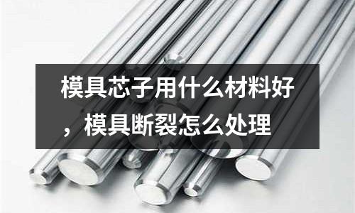 模具芯子用什么材料好，模具斷裂怎么處理