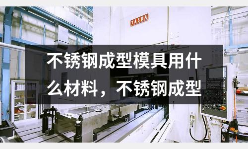 不銹鋼成型模具用什么材料，不銹鋼成型