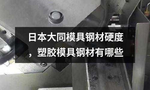 日本大同模具鋼材硬度，塑膠模具鋼材有哪些