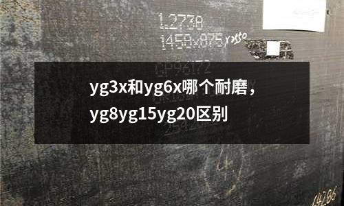yg3x和yg6x哪個耐磨，yg8yg15yg20區別