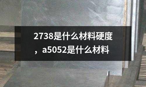 2738是什么材料硬度，a5052是什么材料