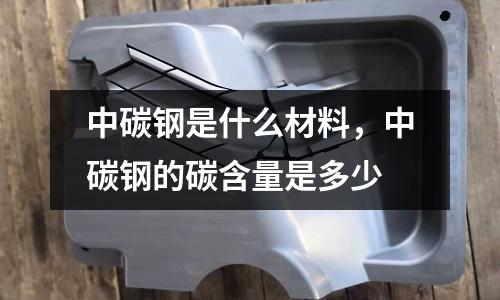 中碳鋼是什么材料，中碳鋼的碳含量是多少