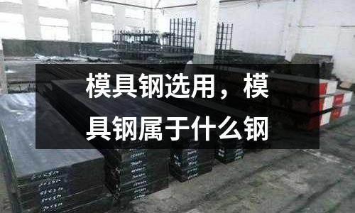 模具鋼選用，模具鋼屬于什么鋼