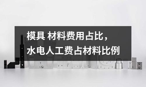 模具 材料費用占比，水電人工費占材料比例