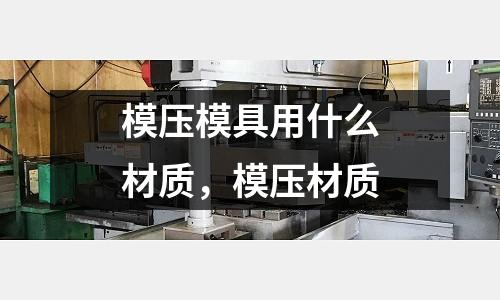 模壓模具用什么材質，模壓材質