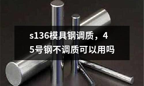 s136模具鋼調質,45號鋼不調質可以用嗎