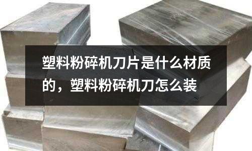 塑料粉碎機刀片是什么材質的,塑料粉碎機刀怎么裝