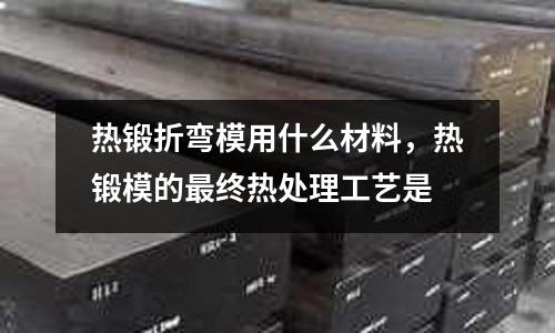 熱鍛折彎模用什么材料,熱鍛模的最終熱處理工藝是