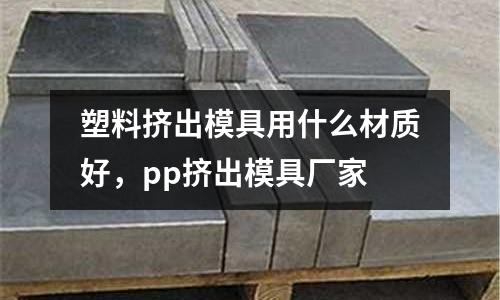 塑料擠出模具用什么材質好，pp擠出模具廠家