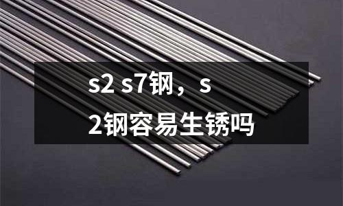 s2 s7鋼,s2鋼容易生銹嗎