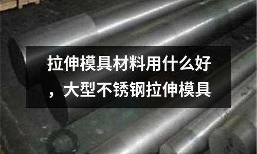 拉伸模具材料用什么好,大型不銹鋼拉伸模具