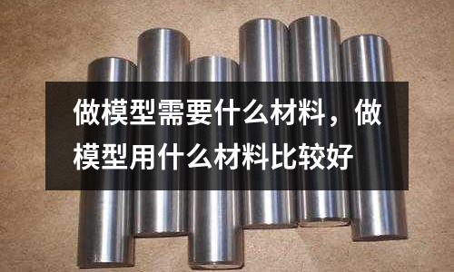 做模型需要什么材料，做模型用什么材料比較好