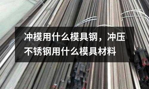 沖模用什么模具鋼,沖壓不銹鋼用什么模具材料