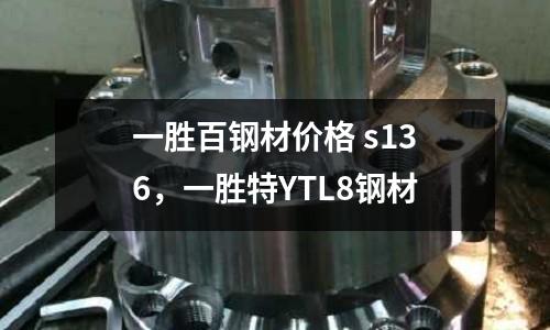 一勝百鋼材價格 s136，一勝特YTL8鋼材