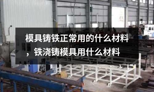 模具鑄鐵正常用的什么材料，鐵澆鑄模具用什么材料