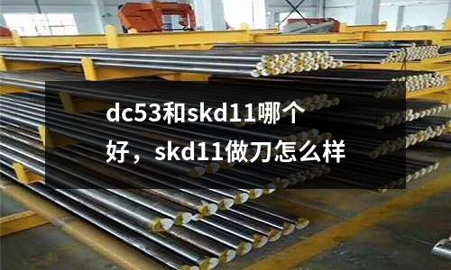 dc53和skd11哪個好，skd11做刀怎么樣
