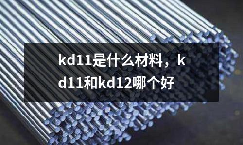 kd11是什么材料,kd11和kd12哪個好