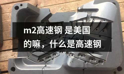 m2高速鋼 是美國的嘛，什么是高速鋼