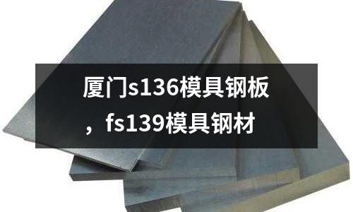 廈門s136模具鋼板，fs139模具鋼材
