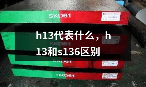 h13代表什么,h13和s136區別