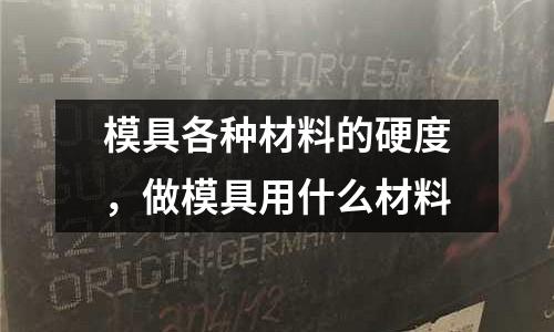 模具各種材料的硬度，做模具用什么材料