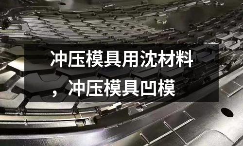 沖壓模具用沈材料，沖壓模具凹模