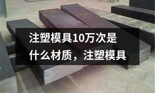 注塑模具10萬(wàn)次是什么材質(zhì),注塑模具