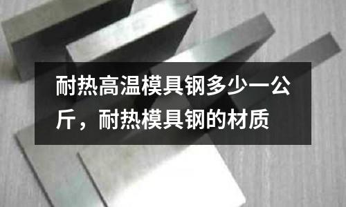 耐熱高溫模具鋼多少一公斤,耐熱模具鋼的材質