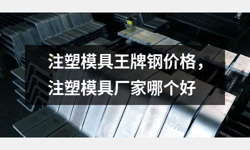 注塑模具王牌鋼價格,注塑模具廠家哪個好