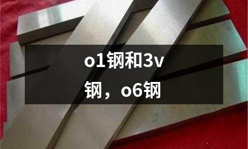 o1鋼和3v鋼,o6鋼
