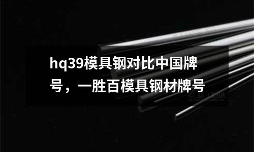 hq39模具鋼對比中國牌號,一勝百模具鋼材牌號